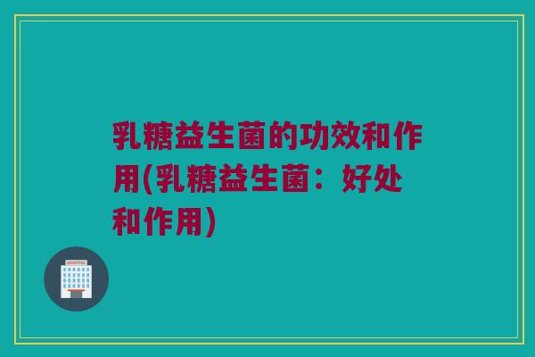 乳糖益生菌的功效和作用(乳糖益生菌：好处和作用)