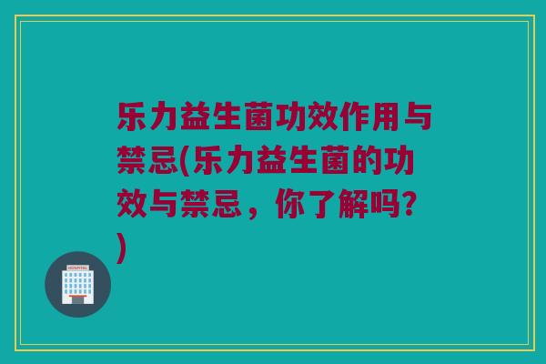 乐力益生菌功效作用与禁忌(乐力益生菌的功效与禁忌，你了解吗？)