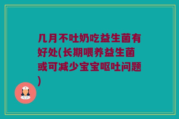 几月不吐奶吃益生菌有好处(长期喂养益生菌或可减少宝宝呕吐问题)
