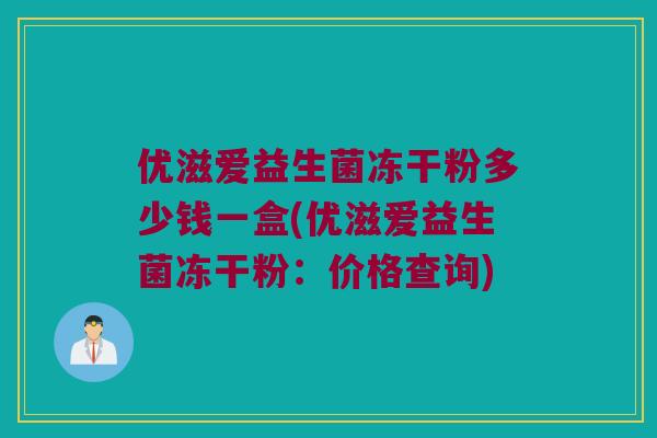 优滋爱益生菌冻干粉多少钱一盒(优滋爱益生菌冻干粉：价格查询)