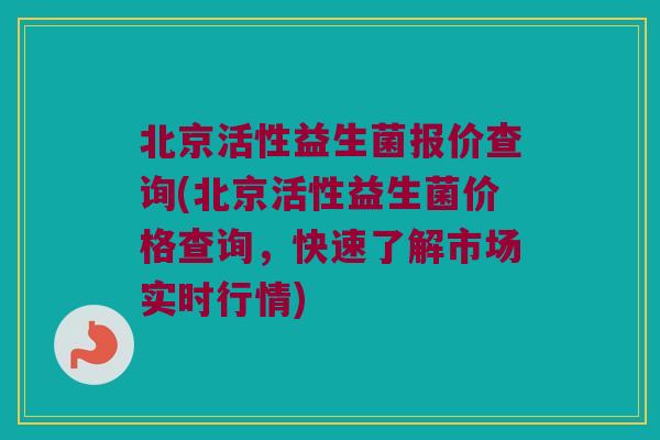北京活性益生菌报价查询(北京活性益生菌价格查询，快速了解市场实时行情)