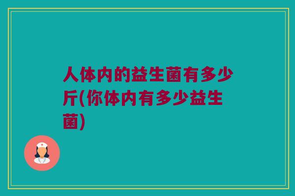 人体内的益生菌有多少斤(你体内有多少益生菌)