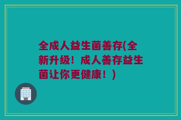 全成人益生菌善存(全新升级！成人善存益生菌让你更健康！)
