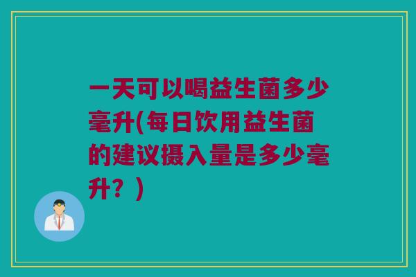 一天可以喝益生菌多少毫升(每日饮用益生菌的建议摄入量是多少毫升？)