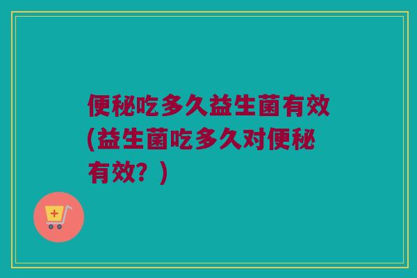 便秘吃多久益生菌有效(益生菌吃多久对便秘有效？)