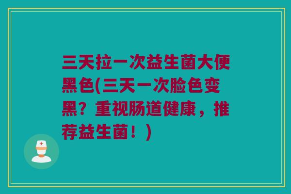 三天拉一次益生菌大便黑色(三天一次脸色变黑？重视肠道健康，推荐益生菌！)