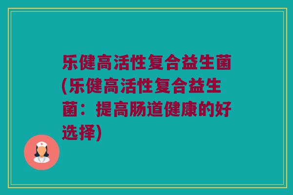 乐健高活性复合益生菌(乐健高活性复合益生菌：提高肠道健康的好选择)
