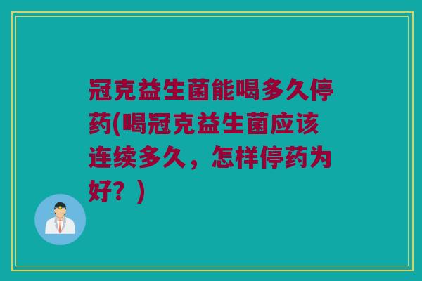 冠克益生菌能喝多久停药(喝冠克益生菌应该连续多久，怎样停药为好？)