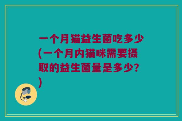 一个月猫益生菌吃多少(一个月内猫咪需要摄取的益生菌量是多少？)