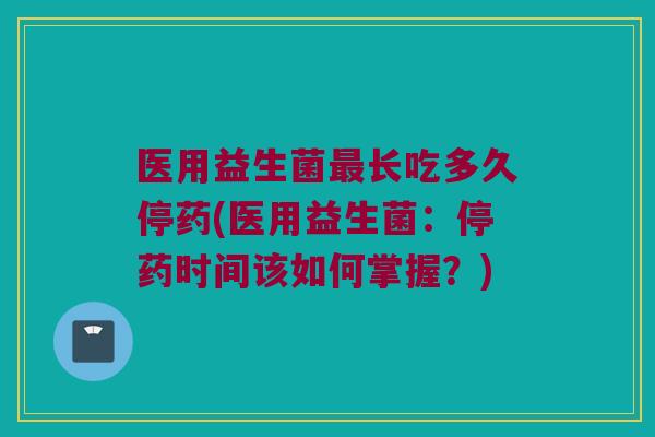 医用益生菌最长吃多久停药(医用益生菌：停药时间该如何掌握？)