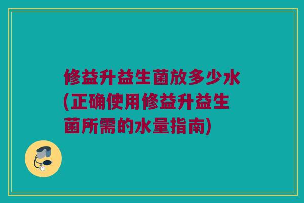 修益升益生菌放多少水(正确使用修益升益生菌所需的水量指南)