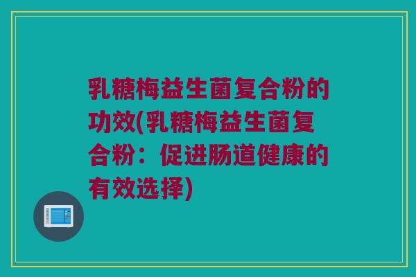 乳糖梅益生菌复合粉的功效(乳糖梅益生菌复合粉：促进肠道健康的有效选择)