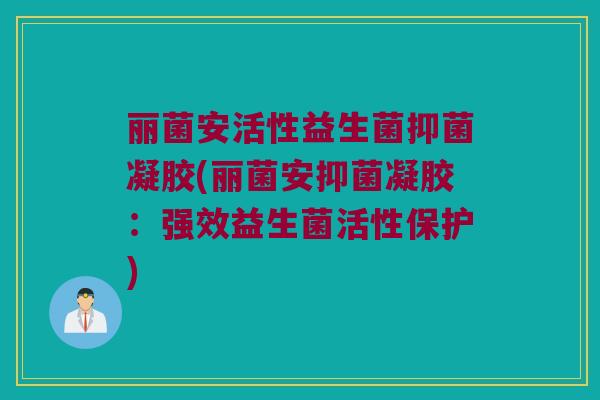 丽菌安活性益生菌抑菌凝胶(丽菌安抑菌凝胶：强效益生菌活性保护)