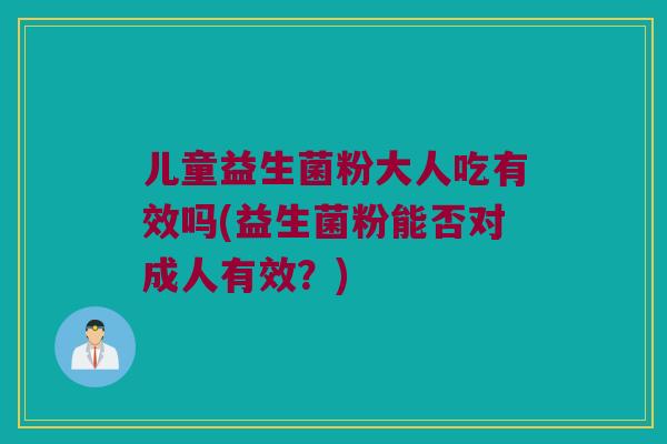 儿童益生菌粉大人吃有效吗(益生菌粉能否对成人有效？)