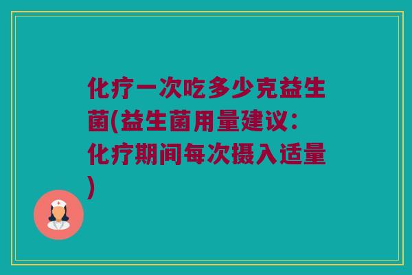 化疗一次吃多少克益生菌(益生菌用量建议：化疗期间每次摄入适量)