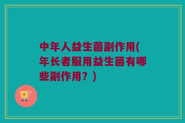 中年人益生菌副作用(年长者服用益生菌有哪些副作用？)