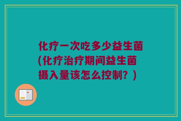 化疗一次吃多少益生菌(化疗治疗期间益生菌摄入量该怎么控制？)