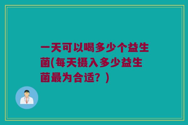 一天可以喝多少个益生菌(每天摄入多少益生菌为合适?) 一天可以喝多少个益生菌(每天摄入多少益生菌为合适?)