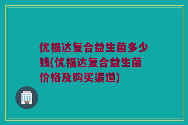 优福达复合益生菌多少钱(优福达复合益生菌价格及购买渠道)