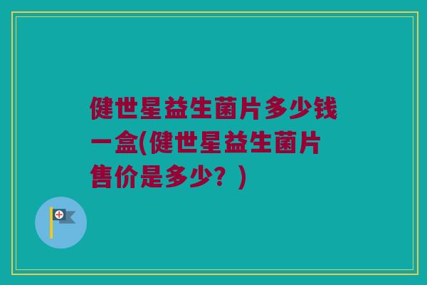 健世星益生菌片多少钱一盒(健世星益生菌片售价是多少？)