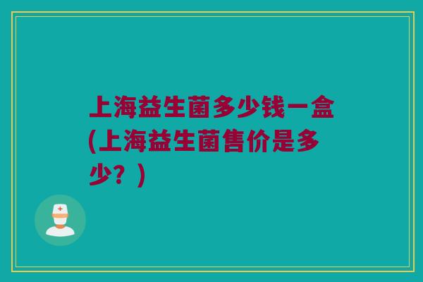 上海益生菌多少钱一盒(上海益生菌售价是多少？)