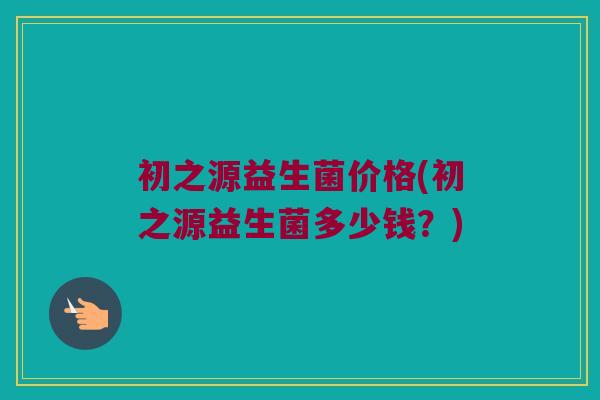 初之源益生菌价格(初之源益生菌多少钱？)