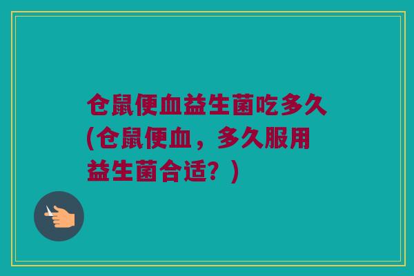 仓鼠便血益生菌吃多久(仓鼠便血，多久服用益生菌合适？)