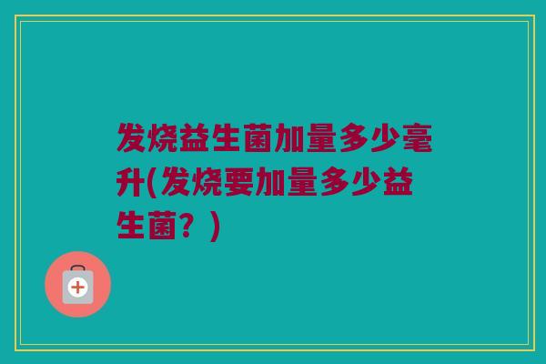 发烧益生菌加量多少毫升(发烧要加量多少益生菌？)