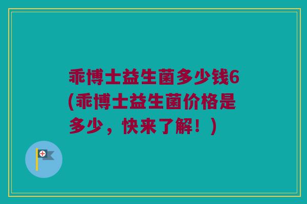 乖博士益生菌多少钱6(乖博士益生菌价格是多少，快来了解！)