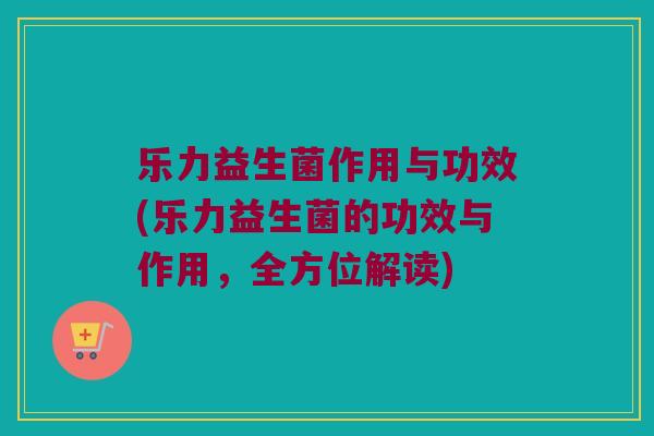 乐力益生菌作用与功效(乐力益生菌的功效与作用，全方位解读)