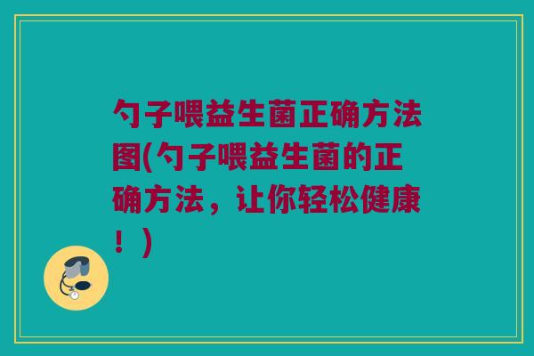 勺子喂益生菌正确方法图(勺子喂益生菌的正确方法，让你轻松健康！)