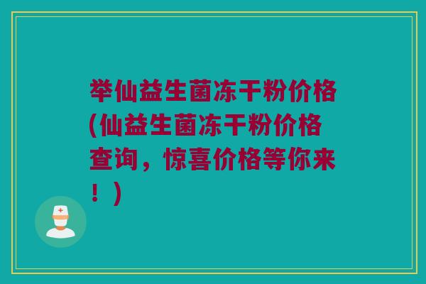 举仙益生菌冻干粉价格(仙益生菌冻干粉价格查询，惊喜价格等你来！)