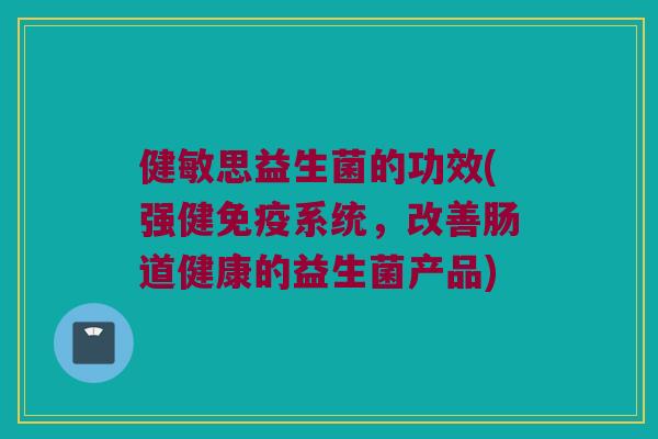 健敏思益生菌的功效(强健免疫系统，改善肠道健康的益生菌产品)