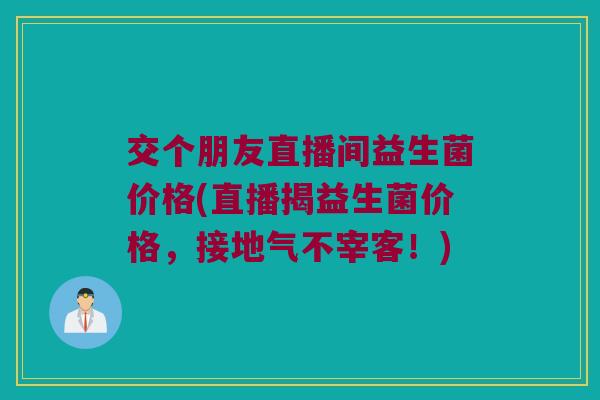交个朋友直播间益生菌价格(直播揭益生菌价格，接地气不宰客！)