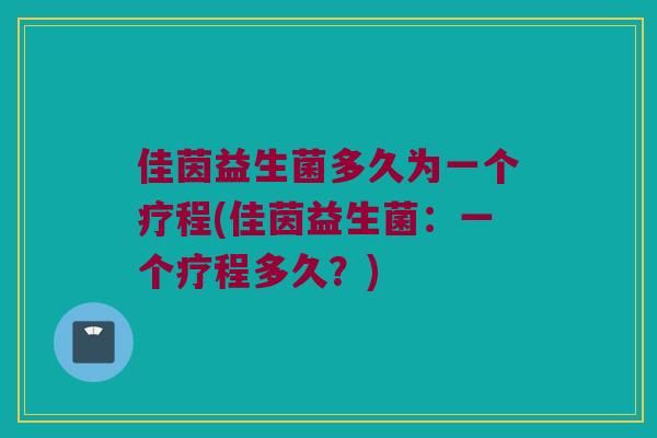 佳茵益生菌多久为一个疗程(佳茵益生菌：一个疗程多久？)