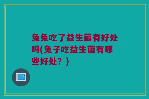 兔兔吃了益生菌有好处吗(兔子吃益生菌有哪些好处？)