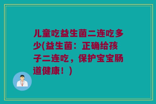 儿童吃益生菌二连吃多少(益生菌：正确给孩子二连吃，保护宝宝肠道健康！)