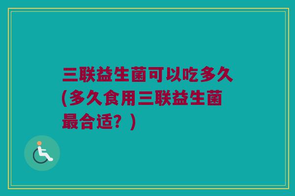 三联益生菌可以吃多久(多久食用三联益生菌最合适？)