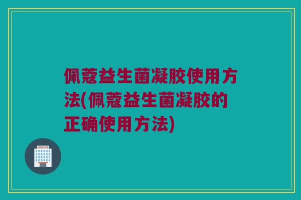 佩蔻益生菌凝胶使用方法(佩蔻益生菌凝胶的正确使用方法)