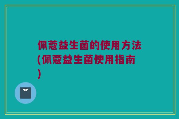 佩蔻益生菌的使用方法(佩蔻益生菌使用指南)