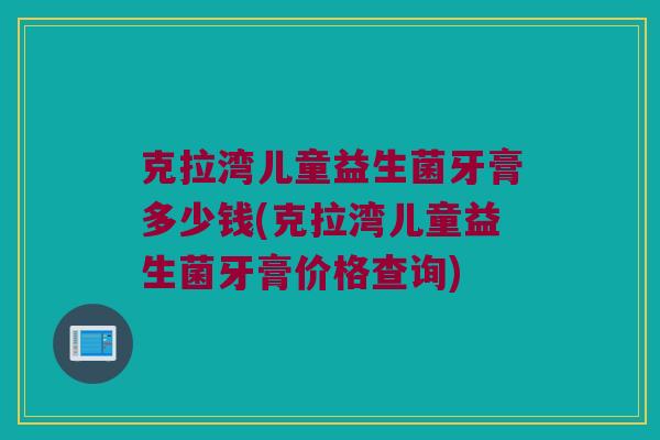 克拉湾儿童益生菌牙膏多少钱(克拉湾儿童益生菌牙膏价格查询)