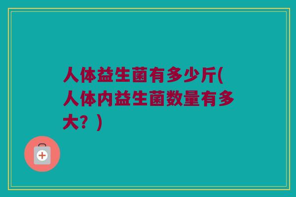 人体益生菌有多少斤(人体内益生菌数量有多大？)