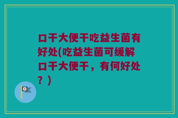 口干大便干吃益生菌有好处(吃益生菌可缓解口干大便干，有何好处？)