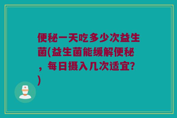 便秘一天吃多少次益生菌(益生菌能缓解便秘，每日摄入几次适宜？)