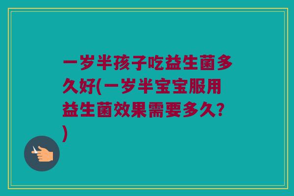 一岁半孩子吃益生菌多久好(一岁半宝宝服用益生菌效果需要多久？)