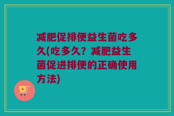减肥促排便益生菌吃多久(吃多久？减肥益生菌促进排便的正确使用方法)