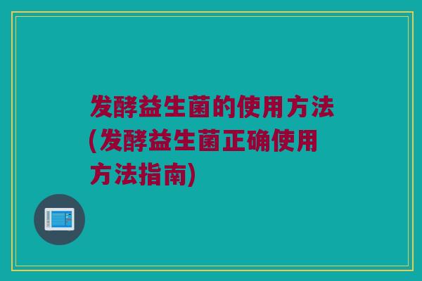 发酵益生菌的使用方法(发酵益生菌正确使用方法指南)