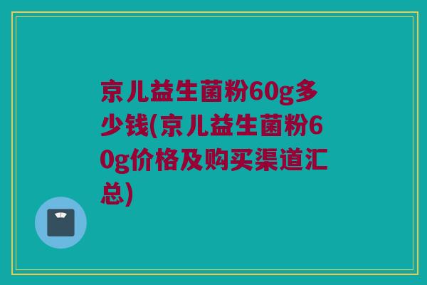 京儿益生菌粉60g多少钱(京儿益生菌粉60g价格及购买渠道汇总)