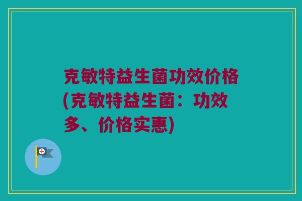 克敏特益生菌功效价格(克敏特益生菌：功效多、价格实惠)