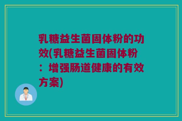 乳糖益生菌固体粉的功效(乳糖益生菌固体粉：增强肠道健康的有效方案)